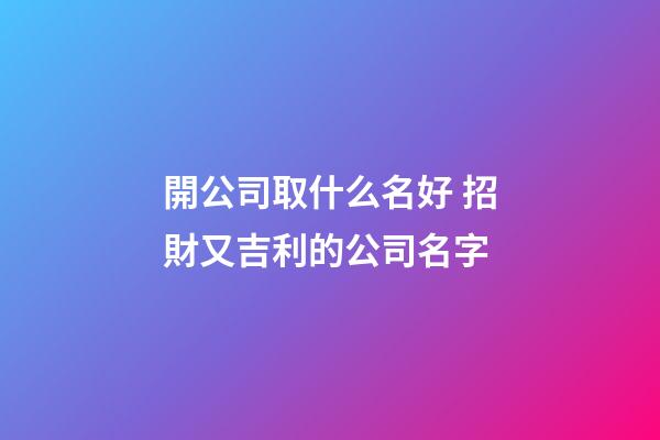 開公司取什么名好 招財又吉利的公司名字-第1張-公司起名-玄機派